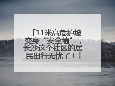 11米高危护坡变身“安全墙”，长沙这个社区的居民出行无忧了！