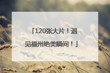 120张大片！遇见福州绝美瞬间！