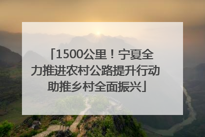 1500公里！宁夏全力推进农村公路提升行动 助推乡村全面振兴