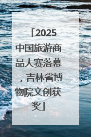 2025中国旅游商品大赛落幕，吉林省博物院文创获奖