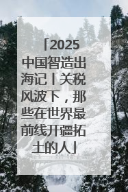 2025中国智造出海记丨关税风波下，那些在世界最前线开疆拓土的人