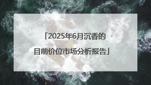 2025年6月沉香的目前价位市场分析报告