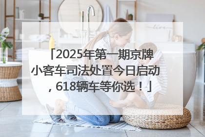 2025年第一期京牌小客车司法处置今日启动，618辆车等你选！