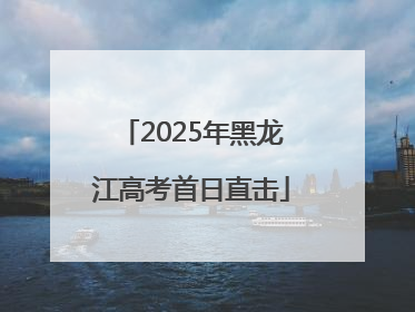 2025年黑龙江高考首日直击