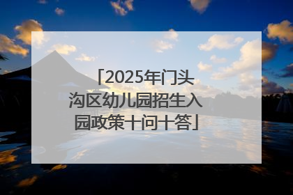 2025年门头沟区幼儿园招生入园政策十问十答