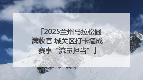 2025兰州马拉松圆满收官 城关区打卡墙成赛事“流量担当”