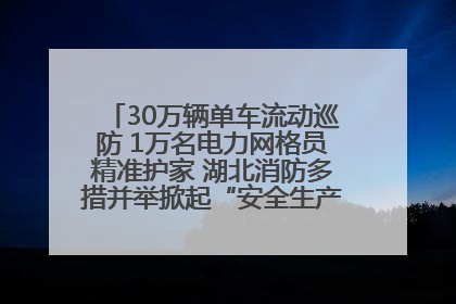 30万辆单车流动巡防 1万名电力网格员精准护家 湖北消防多措并举掀起“安全生产月”宣传热潮