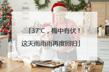 37℃，梅中有伏！这天雨雨雨再度回归