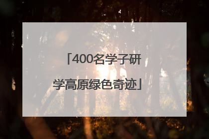 400名学子研学高原绿色奇迹