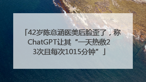 42岁陈意涵医美后脸歪了，称ChatGPT让其“一天热敷23次且每次1015分钟”