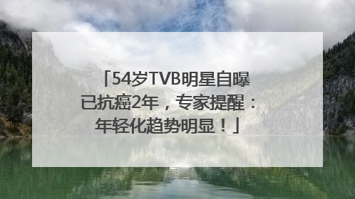 54岁TVB明星自曝已抗癌2年，专家提醒：年轻化趋势明显！