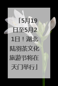 5月19日至5月21日！湖北陆羽茶文化旅游节将在天门举行