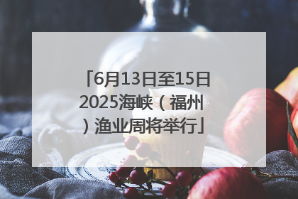 6月13日至15日 2025海峡（福州）渔业周将举行
