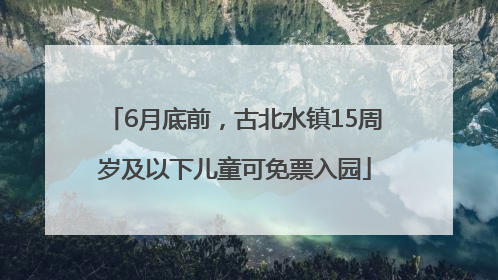 6月底前，古北水镇15周岁及以下儿童可免票入园