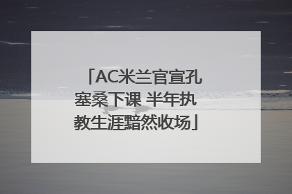 AC米兰官宣孔塞桑下课 半年执教生涯黯然收场