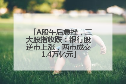 A股午后急挫，三大股指收跌：银行股逆市上涨，两市成交1.4万亿元