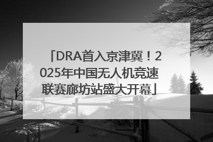DRA首入京津冀！2025年中国无人机竞速联赛廊坊站盛大开幕