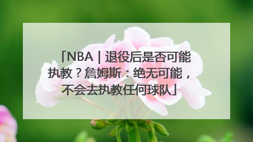 NBA｜退役后是否可能执教？詹姆斯：绝无可能，不会去执教任何球队